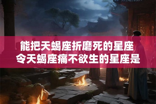 能把天蝎座折磨死的星座 令天蝎座痛不欲生的星座是谁