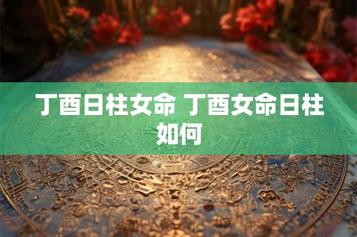丁酉日柱女命 丁酉女命日柱如何
