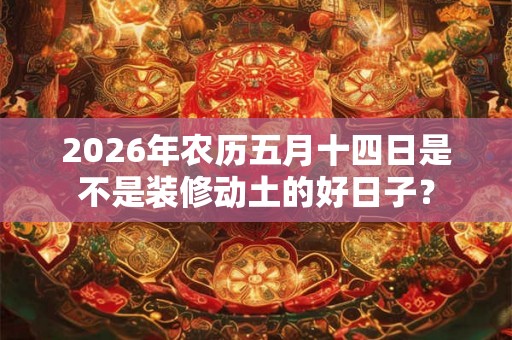 2026年农历五月十四日是不是装修动土的好日子？