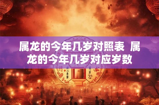 属龙的今年几岁对照表  属龙的今年几岁对应岁数