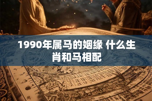 1990年属马的姻缘 什么生肖和马相配