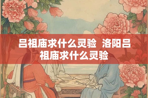 吕祖庙求什么灵验  洛阳吕祖庙求什么灵验