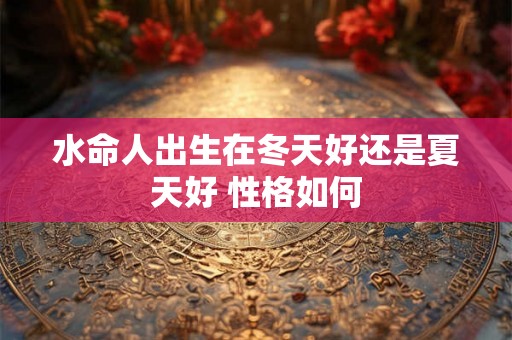 水命人出生在冬天好还是夏天好 性格如何