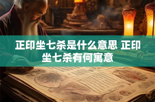 正印坐七杀是什么意思 正印坐七杀有何寓意