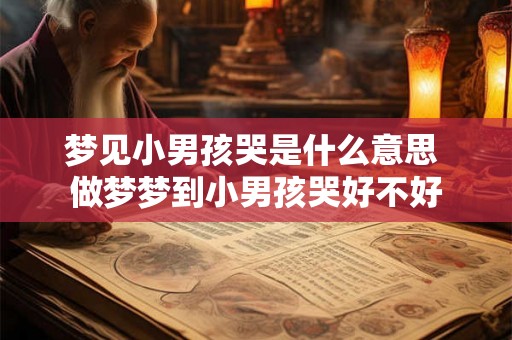 梦见小男孩哭是什么意思 做梦梦到小男孩哭好不好