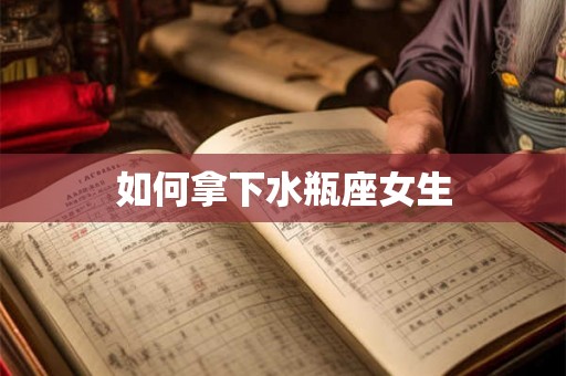 如何拿下水瓶座女生