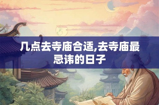 几点去寺庙合适,去寺庙最忌讳的日子