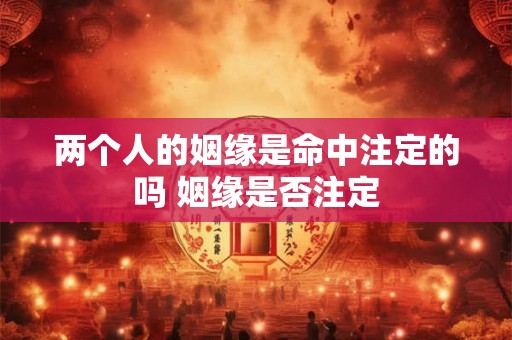 两个人的姻缘是命中注定的吗 姻缘是否注定 两个人的姻缘是命中注定的吗 姻缘是否注定