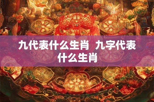 九代表什么生肖 九字代表什么生肖 九代表什么生肖 九字代表什么生肖