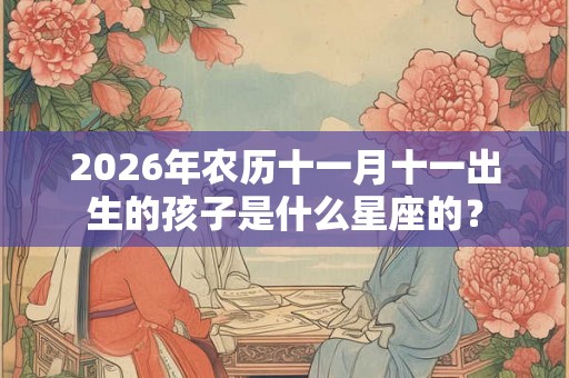 2026年农历十一月十一出生的孩子是什么星座的？