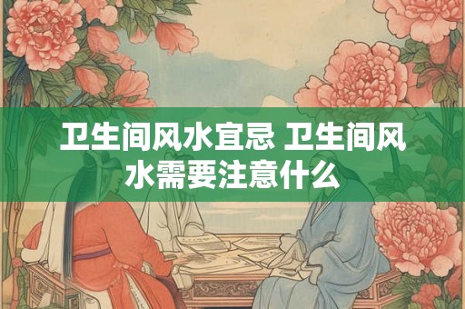 卫生间风水宜忌 卫生间风水需要注意什么
