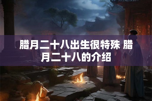 腊月二十八出生很特殊 腊月二十八的介绍