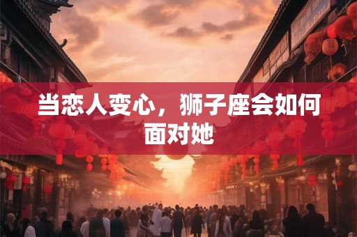 当恋人变心，狮子座会如何面对她
