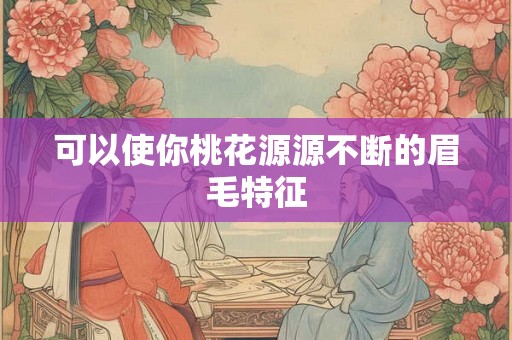 可以使你桃花源源不断的眉毛特征 可以使你桃花源源不断的眉毛特征