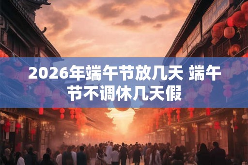 2026年端午节放几天 端午节不调休几天假
