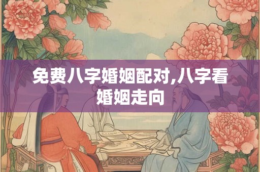 免费八字婚姻配对,八字看婚姻走向