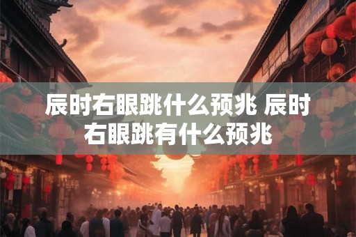 辰时右眼跳什么预兆 辰时右眼跳有什么预兆