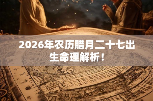 2026年农历腊月二十七出生命理解析！