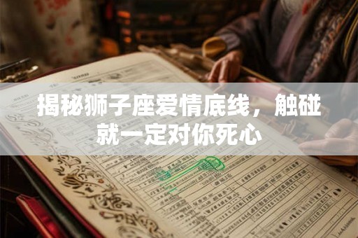 揭秘狮子座爱情底线，触碰就一定对你死心
