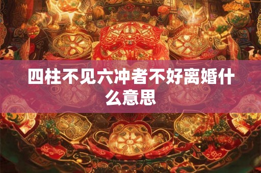 四柱不见六冲者不好离婚什么意思 四柱不见六冲者不好离婚什么意思
