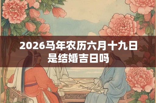 2026马年农历六月十九日是结婚吉日吗