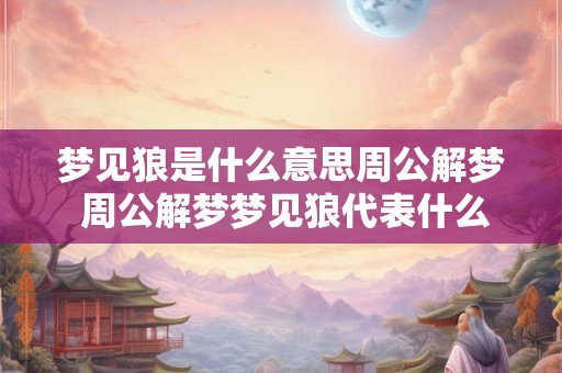 梦见狼是什么意思周公解梦 周公解梦梦见狼代表什么 梦见狼是什么意思周公解梦 周公解梦梦见狼代表什么