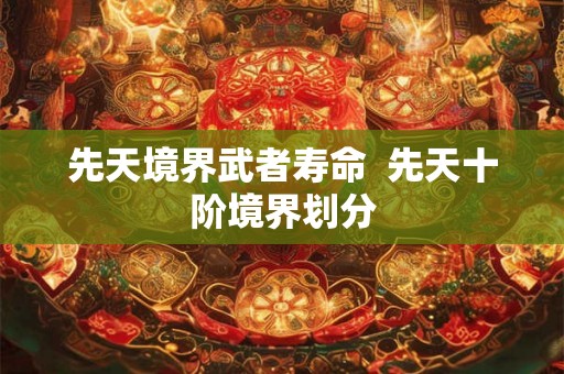 先天境界武者寿命  先天十阶境界划分