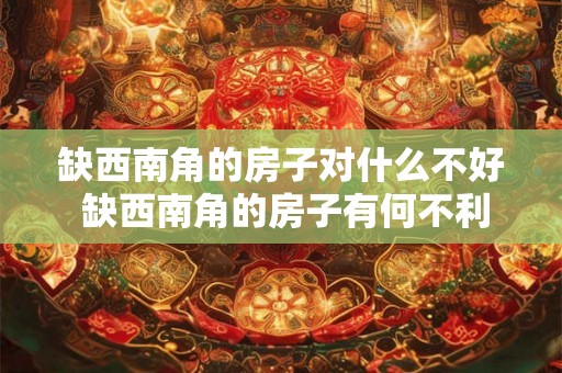 缺西南角的房子对什么不好 缺西南角的房子有何不利 缺西南角的房子对什么不好 缺西南角的房子有何不利