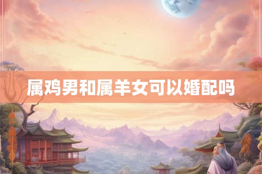 属鸡男和属羊女可以婚配吗