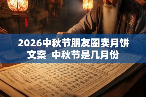 2026中秋节朋友圈卖月饼文案 中秋节是几月份 2026中秋节朋友圈卖月饼文案 中秋节是几月份