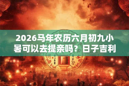 2026马年农历六月初九小暑可以去提亲吗？日子吉利吗？