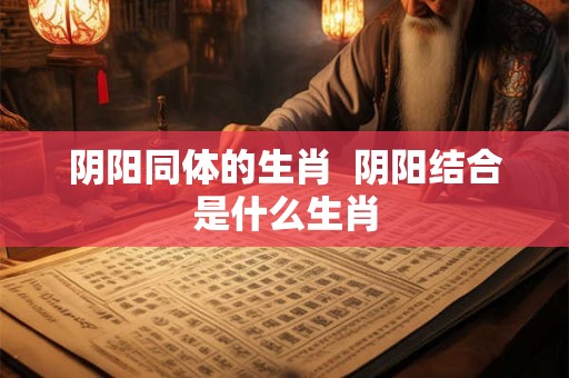 阴阳同体的生肖  阴阳结合是什么生肖