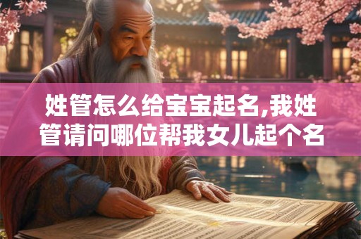 姓管怎么给宝宝起名,我姓管请问哪位帮我女儿起个名字？