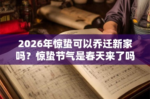 2026年惊蛰可以乔迁新家吗？惊蛰节气是春天来了吗？