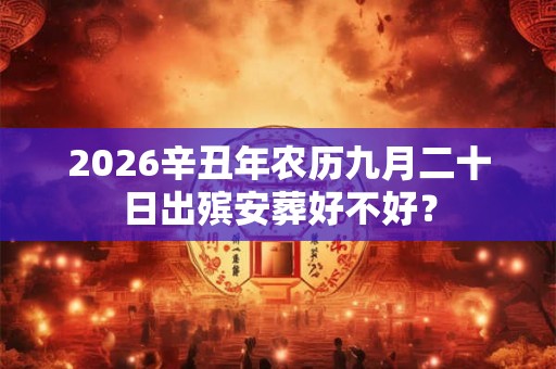 2026辛丑年农历九月二十日出殡安葬好不好？