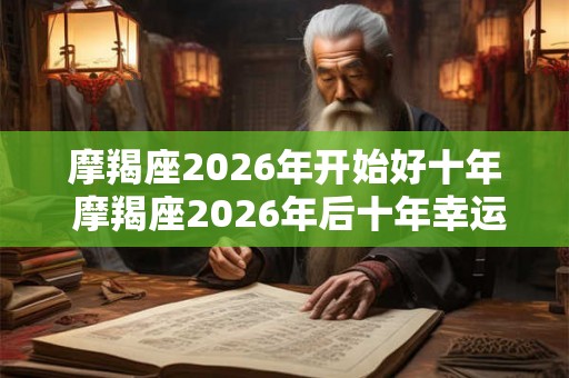 摩羯座2026年开始好十年 摩羯座2026年后十年幸运期