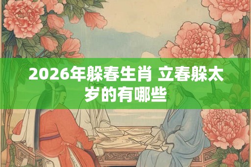 2026年躲春生肖 立春躲太岁的有哪些