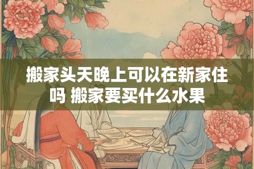 搬家头天晚上可以在新家住吗 搬家要买什么水果