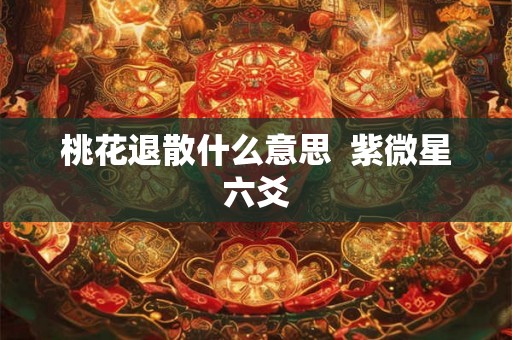 桃花退散什么意思  紫微星六爻