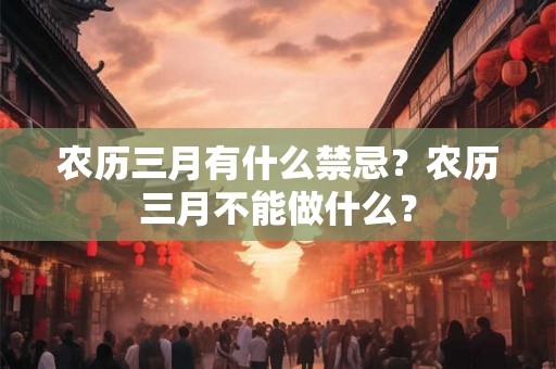 农历三月有什么禁忌？农历三月不能做什么？