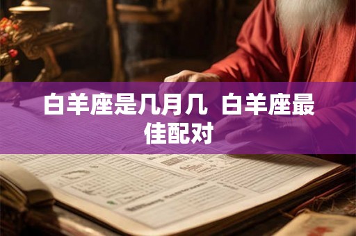 白羊座是几月几 白羊座最佳配对 白羊座是几月几 白羊座最佳配对