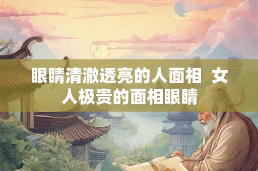 眼睛清澈透亮的人面相  女人极贵的面相眼睛