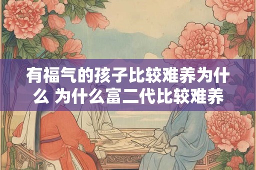 有福气的孩子比较难养为什么 为什么富二代比较难养 有福气的孩子比较难养为什么 为什么富二代比较难养