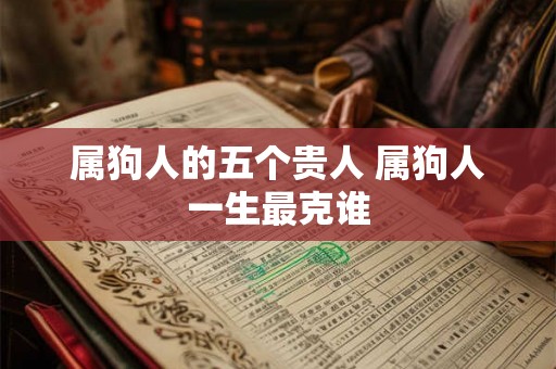 属狗人的五个贵人 属狗人一生最克谁