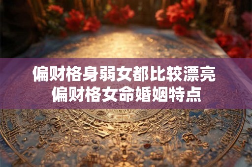 偏财格身弱女都比较漂亮 偏财格女命婚姻特点