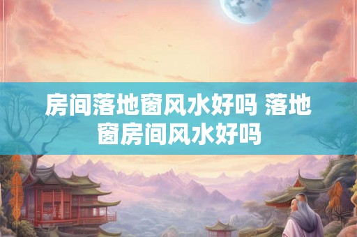房间落地窗风水好吗 落地窗房间风水好吗