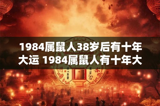 1984属鼠人38岁后有十年大运 1984属鼠人有十年大运吗