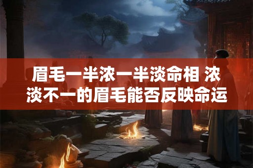 眉毛一半浓一半淡命相 浓淡不一的眉毛能否反映命运