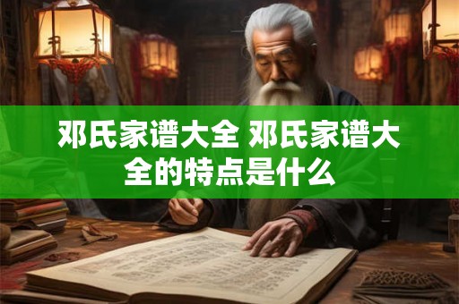 邓氏家谱大全 邓氏家谱大全的特点是什么