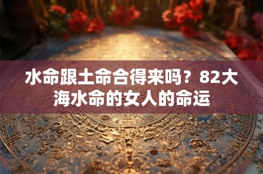 水命跟土命合得来吗？82大海水命的女人的命运